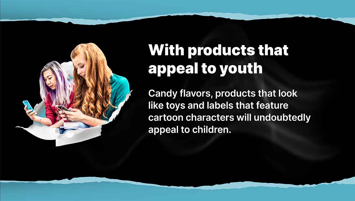 With products that appeal to youth. Candy flavors, products that look like toys and labels that feature cartoon characters will undoubtedly appeal to children.